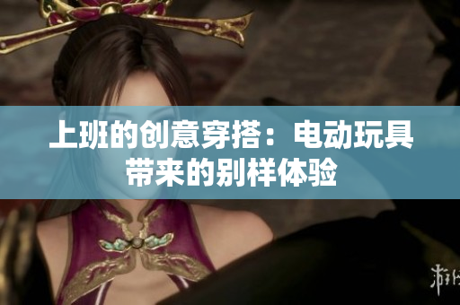 上班的创意穿搭：电动玩具带来的别样体验