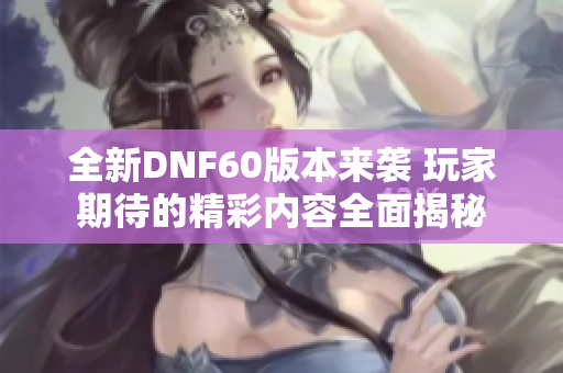 全新DNF60版本来袭 玩家期待的精彩内容全面揭秘