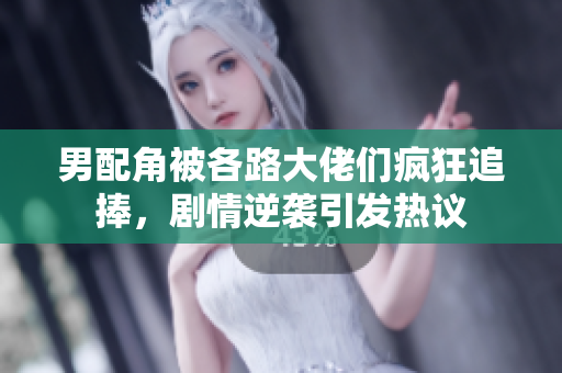男配角被各路大佬们疯狂追捧，剧情逆袭引发热议