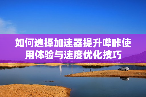 如何选择加速器提升哔咔使用体验与速度优化技巧