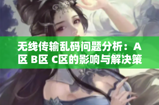 无线传输乱码问题分析：A区 B区 C区的影响与解决策略