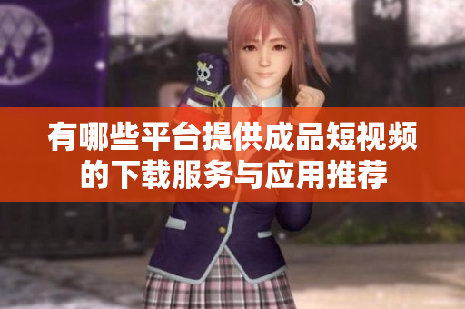 有哪些平台提供成品短视频的下载服务与应用推荐