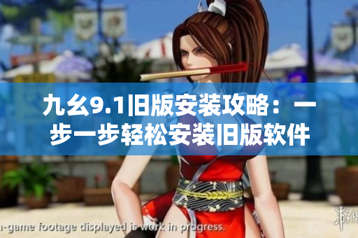 九幺9.1旧版安装攻略：一步一步轻松安装旧版软件