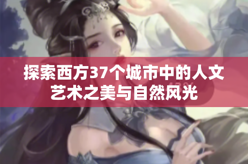 探索西方37个城市中的人文艺术之美与自然风光