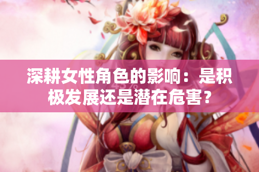 深耕女性角色的影响：是积极发展还是潜在危害？