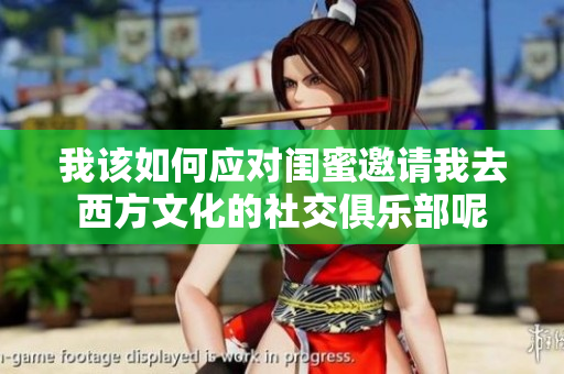 我该如何应对闺蜜邀请我去西方文化的社交俱乐部呢