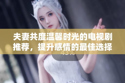 夫妻共度温馨时光的电视剧推荐，提升感情的最佳选择