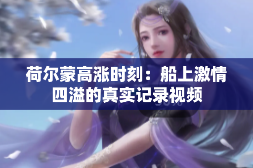 荷尔蒙高涨时刻：船上激情四溢的真实记录视频