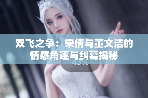 双飞之争：宋倩与董文洁的情感角逐与纠葛揭秘