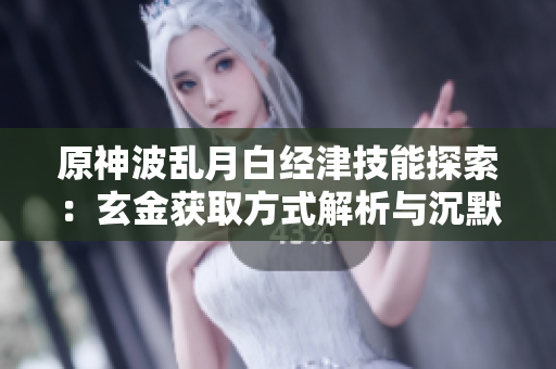 原神波乱月白经津技能探索：玄金获取方式解析与沉默开发者揭秘