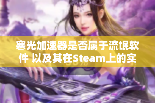 寒光加速器是否属于流氓软件 以及其在Steam上的实际效果解析