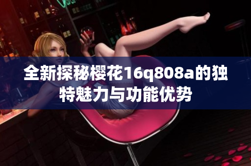 全新探秘樱花16q808a的独特魅力与功能优势