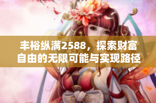 丰裕纵满2588，探索财富自由的无限可能与实现路径