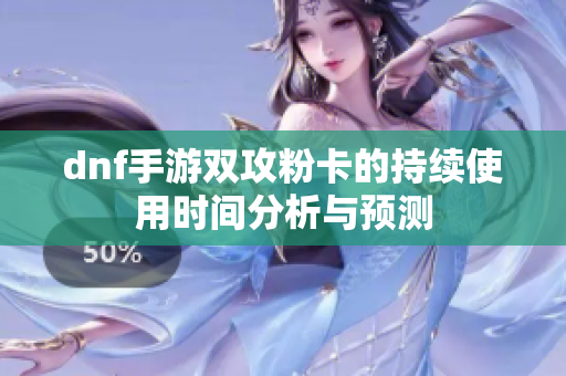 dnf手游双攻粉卡的持续使用时间分析与预测