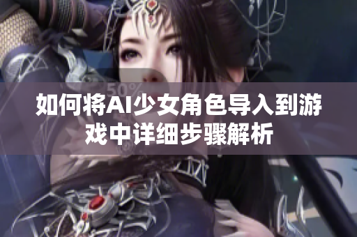 如何将AI少女角色导入到游戏中详细步骤解析