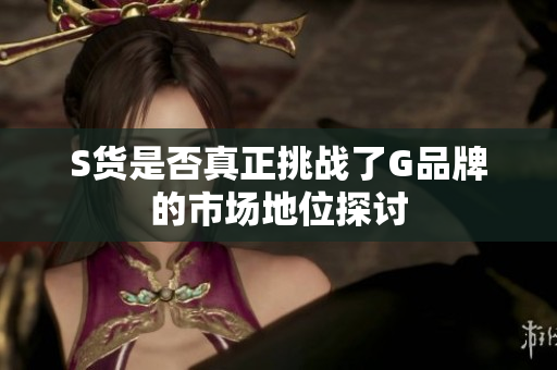 S货是否真正挑战了G品牌的市场地位探讨