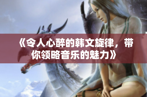 《令人心醉的韩文旋律，带你领略音乐的魅力》