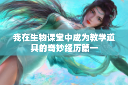 我在生物课堂中成为教学道具的奇妙经历篇一