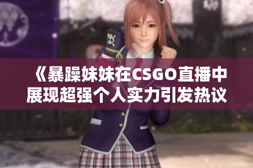 《暴躁妹妹在CSGO直播中展现超强个人实力引发热议》