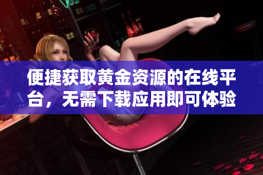 便捷获取黄金资源的在线平台，无需下载应用即可体验