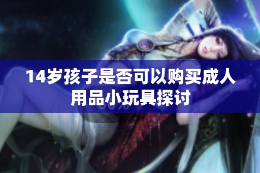14岁孩子是否可以购买成人用品小玩具探讨