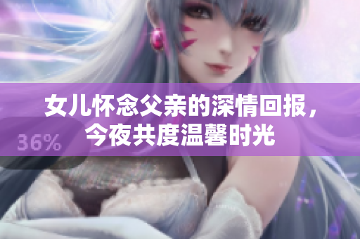 女儿怀念父亲的深情回报，今夜共度温馨时光