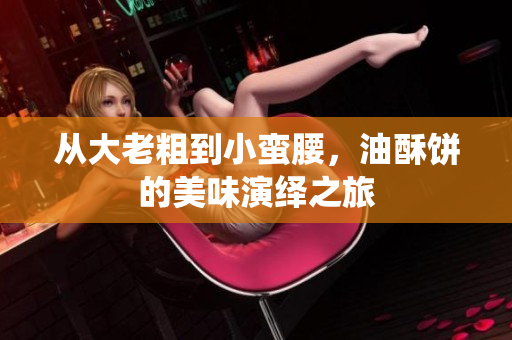 从大老粗到小蛮腰，油酥饼的美味演绎之旅