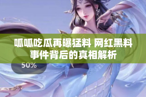 呱呱吃瓜再曝猛料 网红黑料事件背后的真相解析