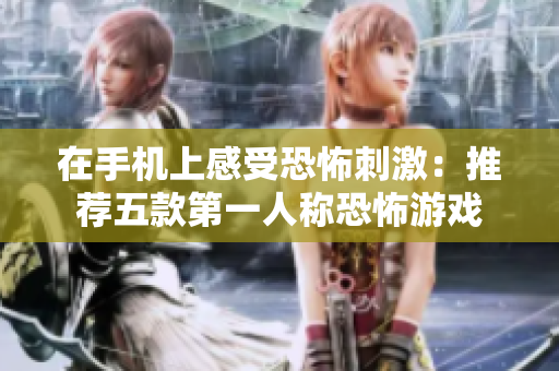 在手机上感受恐怖刺激：推荐五款第一人称恐怖游戏