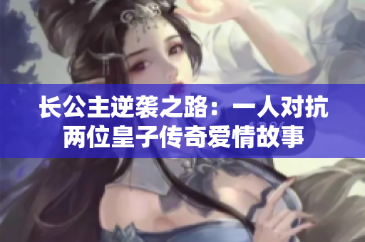 长公主逆袭之路：一人对抗两位皇子传奇爱情故事