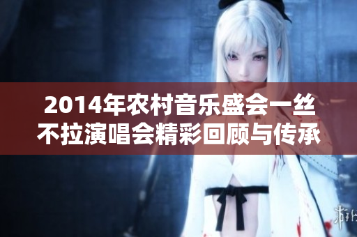 2014年农村音乐盛会一丝不拉演唱会精彩回顾与传承