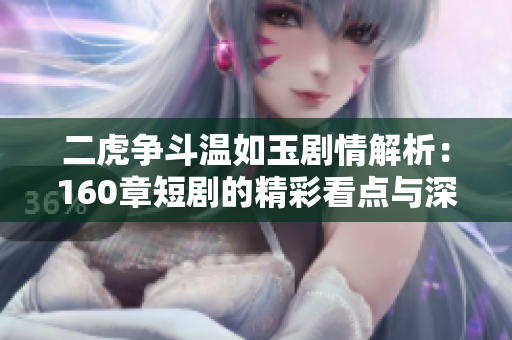 二虎争斗温如玉剧情解析：160章短剧的精彩看点与深度剖析