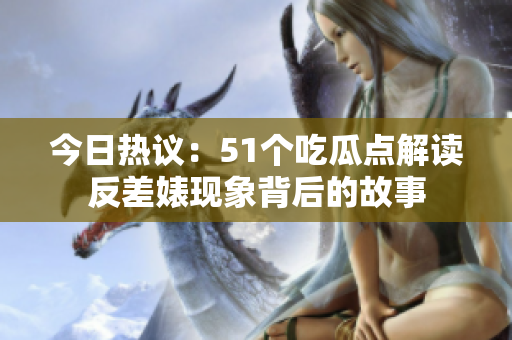 今日热议：51个吃瓜点解读反差婊现象背后的故事