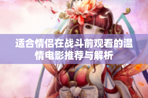 适合情侣在战斗前观看的温情电影推荐与解析