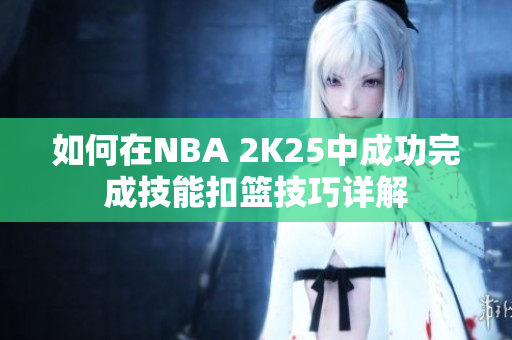 如何在NBA 2K25中成功完成技能扣篮技巧详解