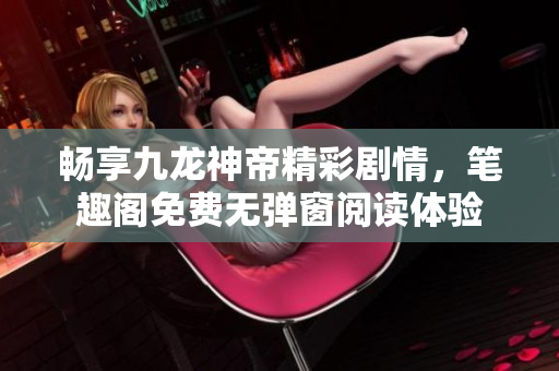 畅享九龙神帝精彩剧情，笔趣阁免费无弹窗阅读体验