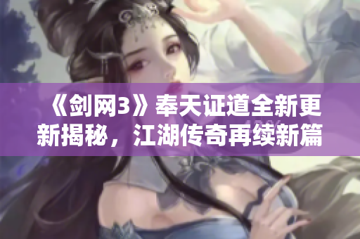 《剑网3》奉天证道全新更新揭秘，江湖传奇再续新篇章