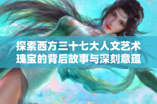 探索西方三十七大人文艺术瑰宝的背后故事与深刻意蕴