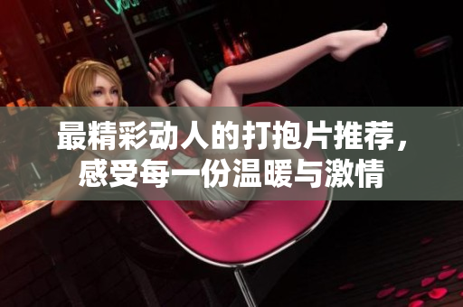 最精彩动人的打抱片推荐，感受每一份温暖与激情