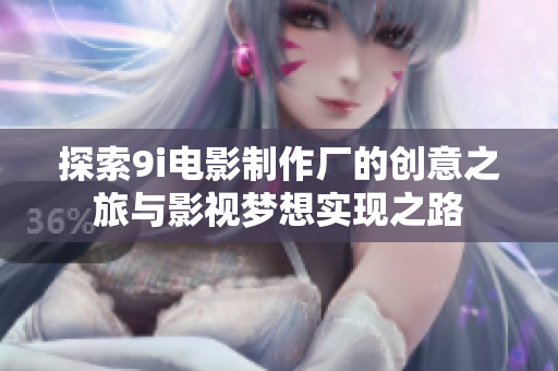 探索9i电影制作厂的创意之旅与影视梦想实现之路