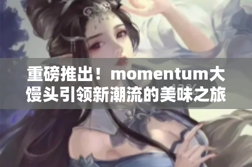 重磅推出！momentum大馒头引领新潮流的美味之旅