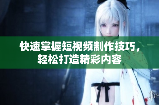 快速掌握短视频制作技巧，轻松打造精彩内容