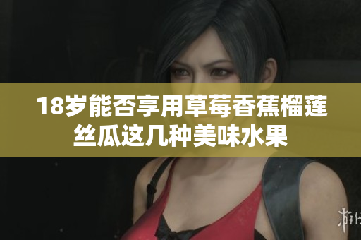18岁能否享用草莓香蕉榴莲丝瓜这几种美味水果