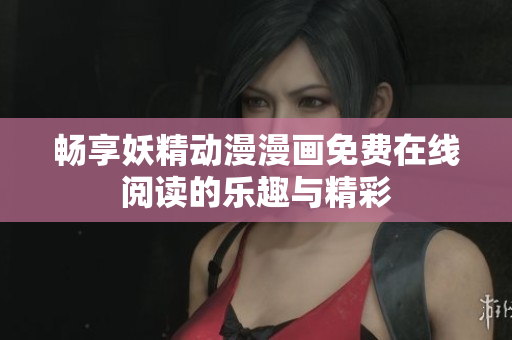 畅享妖精动漫漫画免费在线阅读的乐趣与精彩