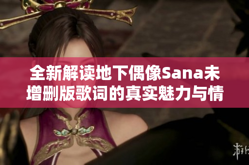 全新解读地下偶像Sana未增删版歌词的真实魅力与情感