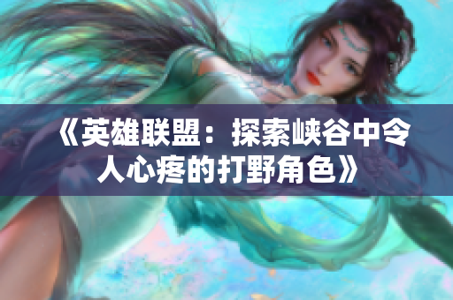 《英雄联盟：探索峡谷中令人心疼的打野角色》
