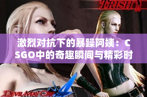 激烈对抗下的暴躁阿姨：CSGO中的奇趣瞬间与精彩时刻