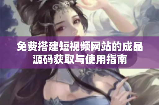 免费搭建短视频网站的成品源码获取与使用指南