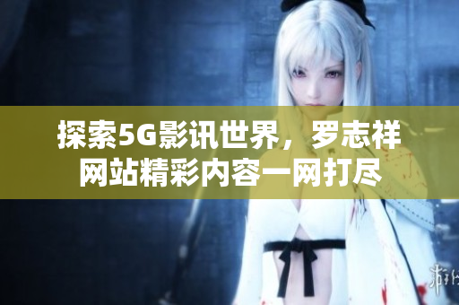 探索5G影讯世界，罗志祥网站精彩内容一网打尽