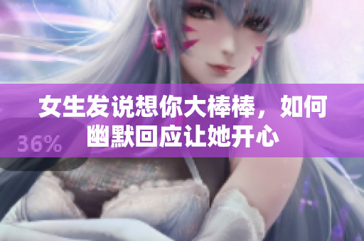 女生发说想你大棒棒，如何幽默回应让她开心